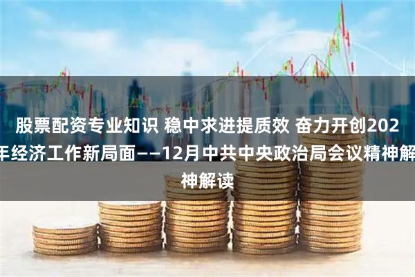 股票配资专业知识 稳中求进提质效 奋力开创2026年经济工作新局面——12月中共中央政治局会议精神解读