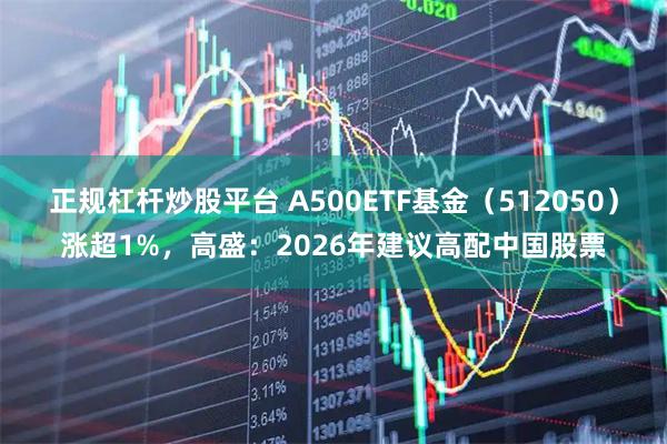 正规杠杆炒股平台 A500ETF基金（512050）涨超1%，高盛：2026年建议高配中国股票