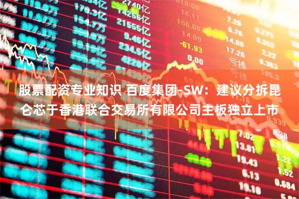 股票配资专业知识 百度集团-SW：建议分拆昆仑芯于香港联合交易所有限公司主板独立上市