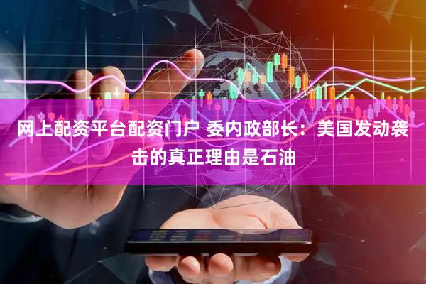 网上配资平台配资门户 委内政部长：美国发动袭击的真正理由是石油